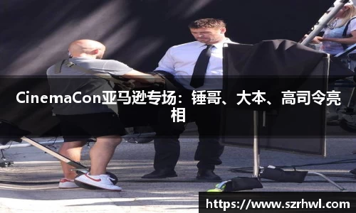 NG娱乐：CinemaCon亚马逊专场：锤哥、大本、高司令亮相