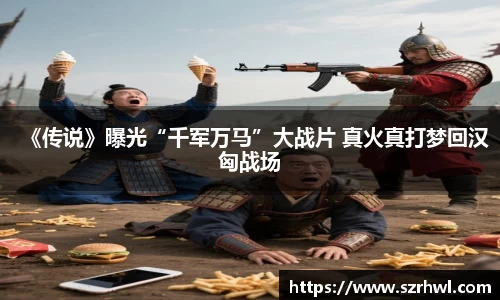 NG娱乐：《传说》曝光“千军万马”大战片 真火真打梦回汉匈战场