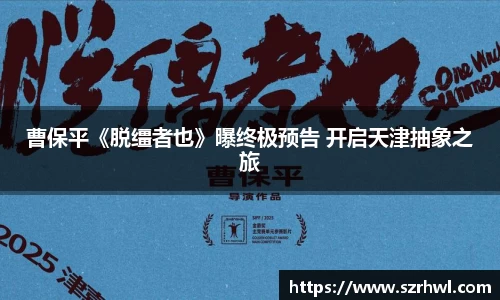 NG娱乐：曹保平《脱缰者也》曝终极预告 开启天津抽象之旅